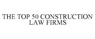 THE TOP 50 CONSTRUCTION LAW FIRMS