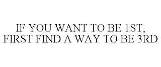 IF YOU WANT TO BE 1ST, FIRST FIND A WAYTO BE 3RD