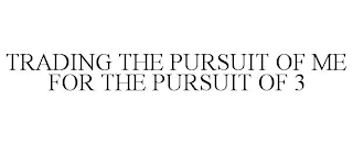 TRADING THE PURSUIT OF ME FOR THE PURSUIT OF 3