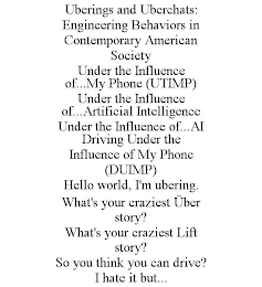 UBERINGS AND UBERCHATS: ENGINEERING BEHAVIORS IN CONTEMPORARY AMERICAN SOCIETY UNDER THE INFLUENCE OF...MY PHONE (UTIMP) UNDER THE INFLUENCE OF...ARTIFICIAL INTELLIGENCE UNDER THE INFLUENCE OF...AI DRIVING UNDER THE INFLUENCE OF MY PHONE (DUIMP) HELLO WORLD, I'M UBERING. WHAT'S YOUR CRAZIEST ÜBER STORY? WHAT'S YOUR CRAZIEST LIFT STORY? SO YOU THINK YOU CAN DRIVE? I HATE IT BUT...