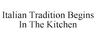 ITALIAN TRADITION BEGINS IN THE KITCHEN