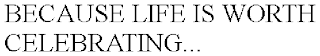 BECAUSE LIFE IS WORTH CELEBRATING...