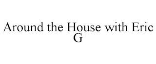 AROUND THE HOUSE WITH ERIC G