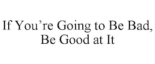 IF YOU'RE GOING TO BE BAD, BE GOOD AT IT