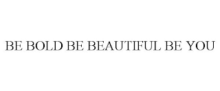 BE BOLD BE BEAUTIFUL BE YOU