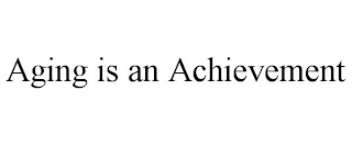 AGING IS AN ACHIEVEMENT