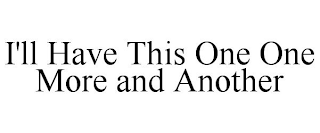 I'LL HAVE THIS ONE ONE MORE AND ANOTHER