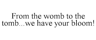 FROM THE WOMB TO THE TOMB...WE HAVE YOUR BLOOM!