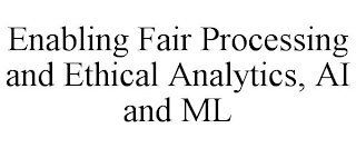 ENABLING FAIR PROCESSING AND ETHICAL ANALYTICS, AI AND ML