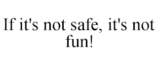 IF IT'S NOT SAFE, IT'S NOT FUN!