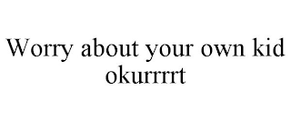 WORRY ABOUT YOUR OWN KID OKURRRRT