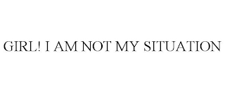 GIRL! I AM NOT MY SITUATION