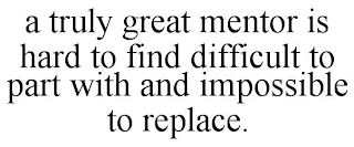 A TRULY GREAT MENTOR IS HARD TO FIND DIFFICULT TO PART WITH AND IMPOSSIBLE TO REPLACE.