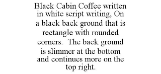 BLACK CABIN COFFEE WRITTEN IN WHITE SCRIPT WRITING, ON A BLACK BACK GROUND THAT IS RECTANGLE WITH ROUNDED CORNERS. THE BACK GROUND IS SLIMMER AT THE BOTTOM AND CONTINUES MORE ON THE TOP RIGHT.