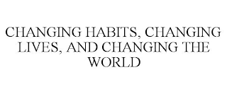 CHANGING HABITS, CHANGING LIVES, AND CHANGING THE WORLD