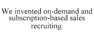 WE INVENTED ON-DEMAND AND SUBSCRIPTION-BASED SALES RECRUITING.