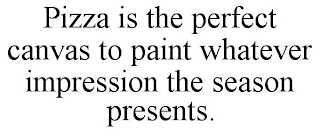 PIZZA IS THE PERFECT CANVAS TO PAINT WHATEVER IMPRESSION THE SEASON PRESENTS.