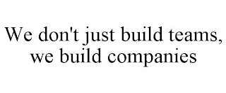 WE DON'T JUST BUILD TEAMS, WE BUILD COMPANIES