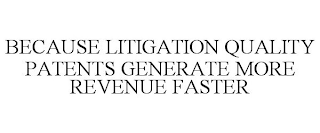 BECAUSE LITIGATION QUALITY PATENTS GENERATE MORE REVENUE FASTER