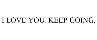 I LOVE YOU. KEEP GOING.