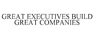 GREAT EXECUTIVES BUILD GREAT COMPANIES