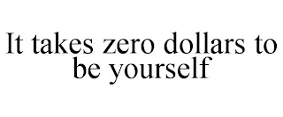 IT TAKES ZERO DOLLARS TO BE YOURSELF