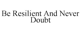 BE RESILIENT AND NEVER DOUBT