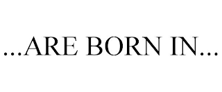 ...ARE BORN IN...