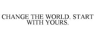 CHANGE THE WORLD. START WITH YOURS.