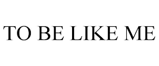 TO BE LIKE ME
