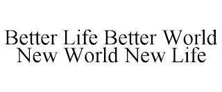 BETTER LIFE BETTER WORLD NEW WORLD NEW LIFE