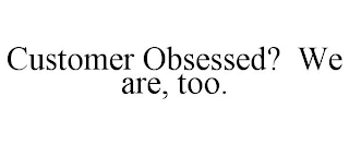 CUSTOMER OBSESSED? WE ARE, TOO.