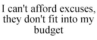 I CAN'T AFFORD EXCUSES, THEY DON'T FIT INTO MY BUDGET