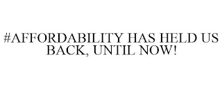 #AFFORDABILITY HAS HELD US BACK, UNTIL NOW!