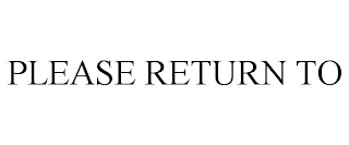 PLEASE RETURN TO