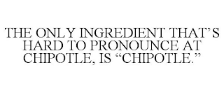 THE ONLY INGREDIENT THAT'S HARD TO PRONOUNCE AT CHIPOTLE, IS "CHIPOTLE."