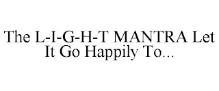 THE L-I-G-H-T MANTRA LET IT GO HAPPILY TO...