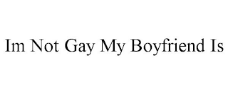 IM NOT GAY MY BOYFRIEND IS