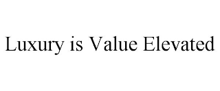 LUXURY IS VALUE ELEVATED