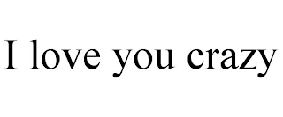 I LOVE YOU CRAZY