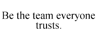 BE THE TEAM EVERYONE TRUSTS.