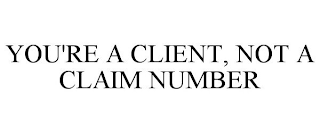 YOU'RE A CLIENT, NOT A CLAIM NUMBER