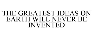 THE GREATEST IDEAS ON EARTH WILL NEVER BE INVENTED