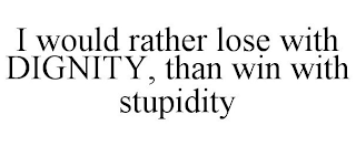 I WOULD RATHER LOSE WITH DIGNITY, THAN WIN WITH STUPIDITY