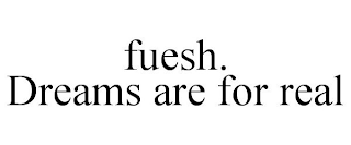 FUESH. DREAMS ARE FOR REAL