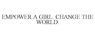 EMPOWER A GIRL. CHANGE THE WORLD.