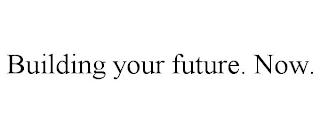 BUILDING YOUR FUTURE. NOW.