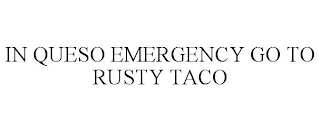 IN QUESO EMERGENCY GO TO RUSTY TACO