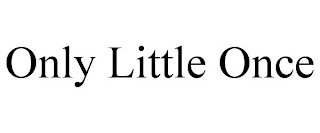 ONLY LITTLE ONCE