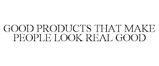 GOOD PRODUCTS THAT MAKE PEOPLE LOOK REAL GOOD